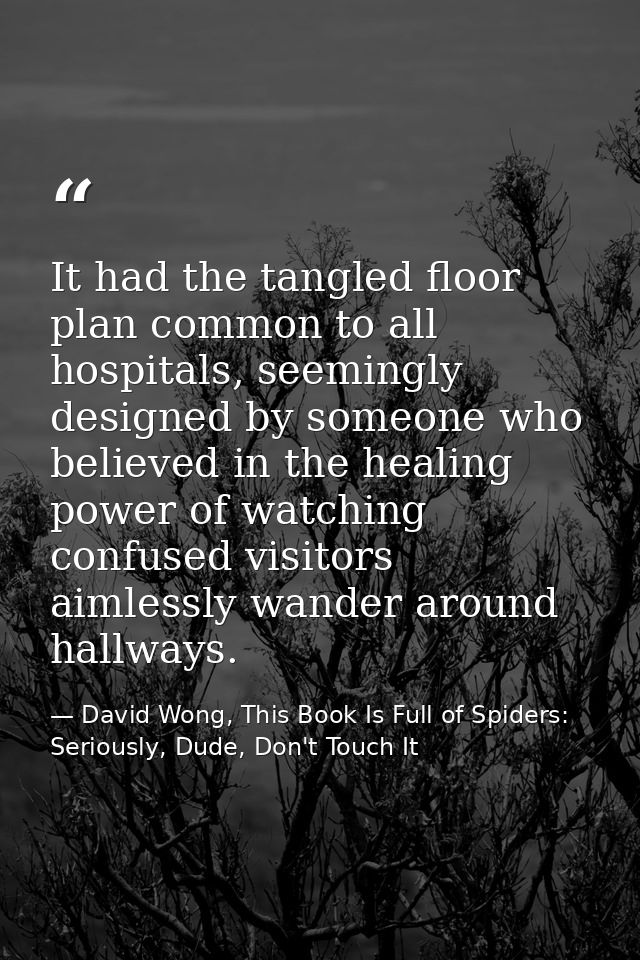 It had the tangled floor plan common to all hospitals, seemingly designed by someone who believed in the healing power o — David Wong, This Book Is Full of Spiders: Seriously, Dude, Don't Touch It