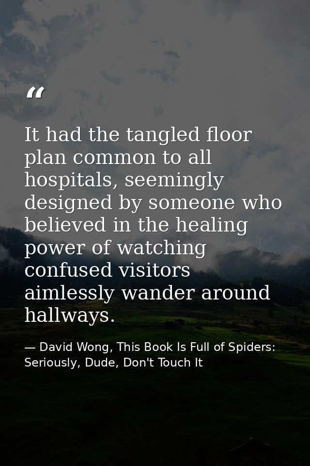 It had the tangled floor plan common to all hospitals, seemingly designed by someone who believed in the healing power o — David Wong, This Book Is Full of Spiders: Seriously, Dude, Don't Touch It