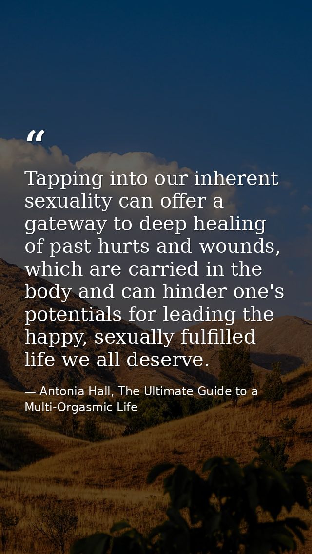 Tapping into our inherent sexuality can offer a gateway to deep healing of past hurts and wounds, which are carried in t — Antonia Hall, The Ultimate Guide to a Multi-Orgasmic Life