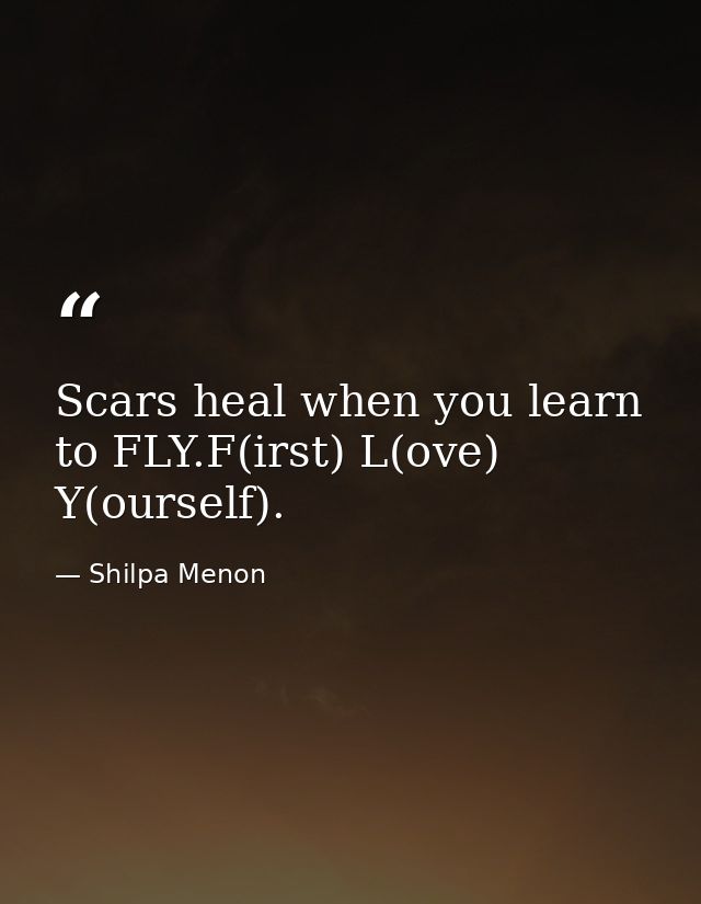Scars heal when you learn to FLY.F(irst) L(ove) Y(ourself). — Shilpa Menon