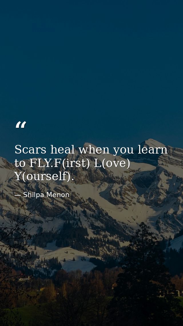 Scars heal when you learn to FLY.F(irst) L(ove) Y(ourself). — Shilpa Menon