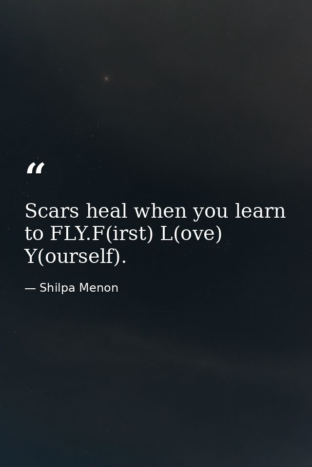 Scars heal when you learn to FLY.F(irst) L(ove) Y(ourself). — Shilpa Menon