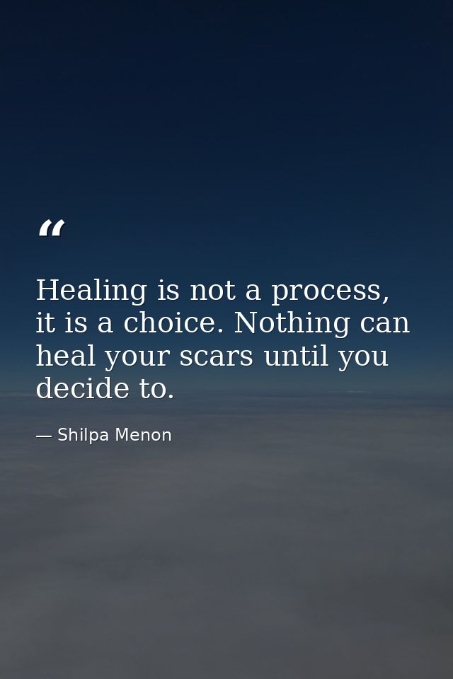 Healing is not a process, it is a choice. Nothing can heal your scars until you decide to. — Shilpa Menon