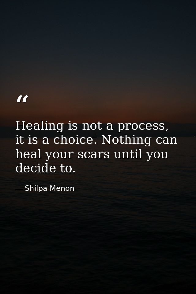 Healing is not a process, it is a choice. Nothing can heal your scars until you decide to. — Shilpa Menon