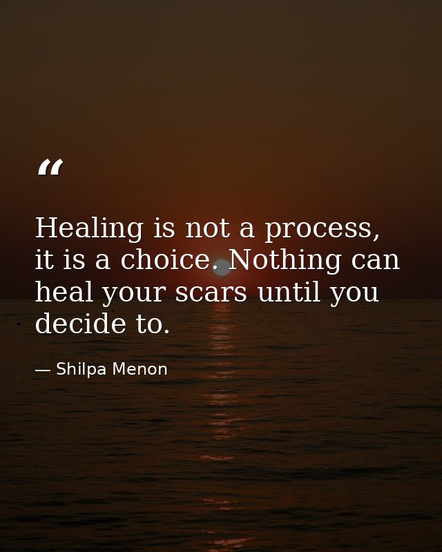 Healing is not a process, it is a choice. Nothing can heal your scars until you decide to. — Shilpa Menon