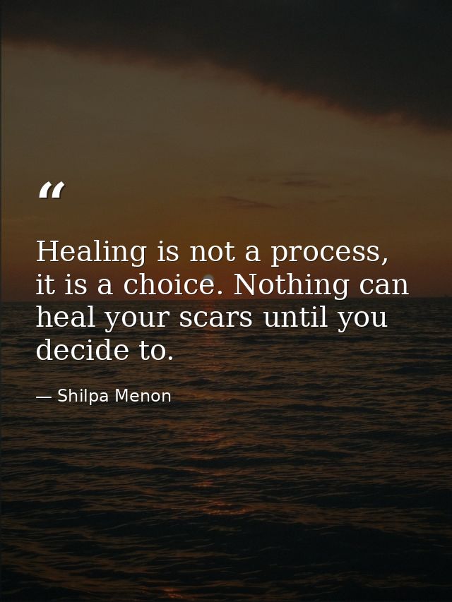 Healing is not a process, it is a choice. Nothing can heal your scars until you decide to. — Shilpa Menon