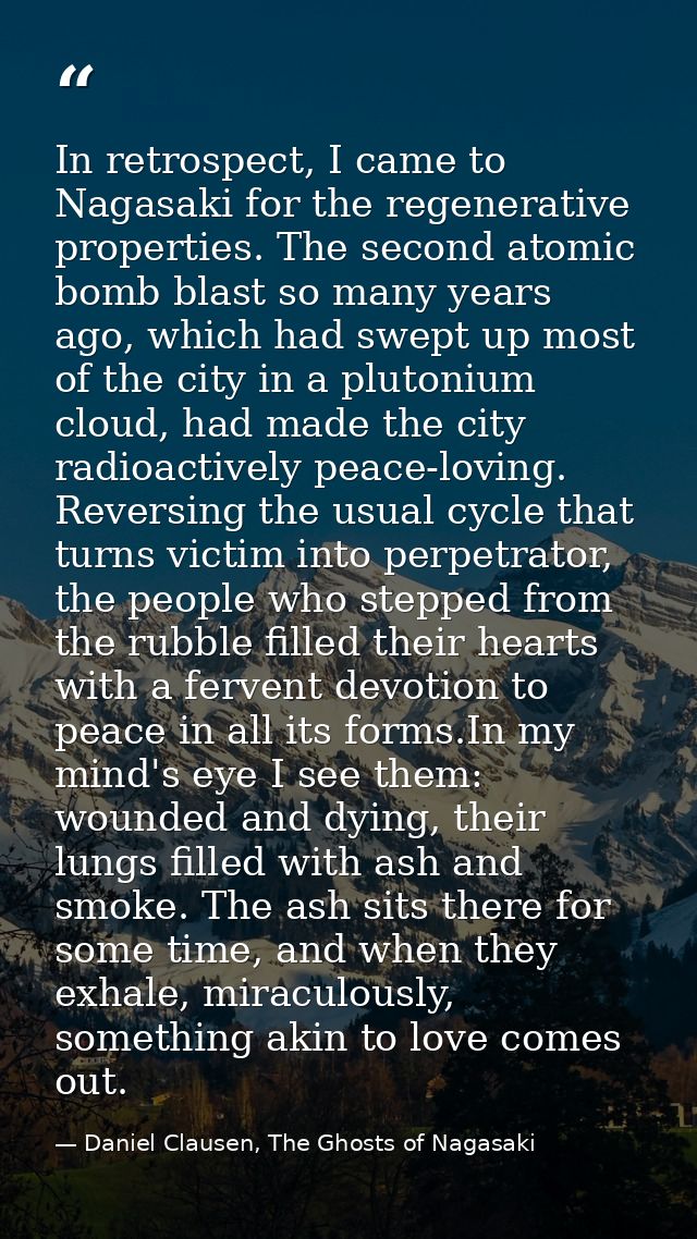In retrospect, I came to Nagasaki for the regenerative properties. The second atomic bomb blast so many years ago, which — Daniel Clausen, The Ghosts of Nagasaki