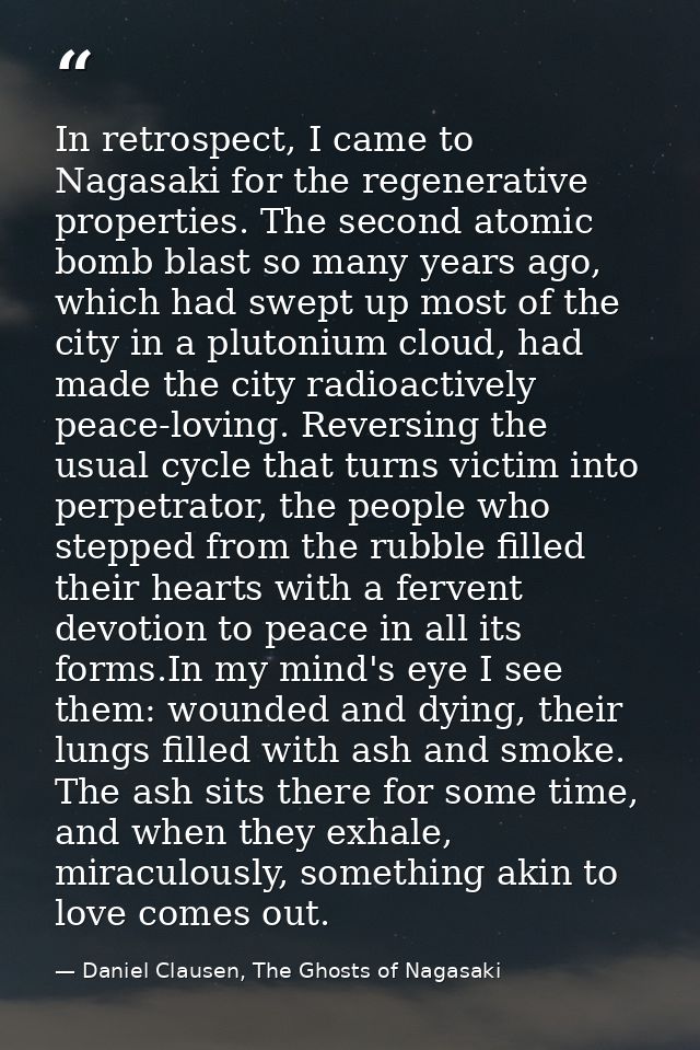 In retrospect, I came to Nagasaki for the regenerative properties. The second atomic bomb blast so many years ago, which — Daniel Clausen, The Ghosts of Nagasaki