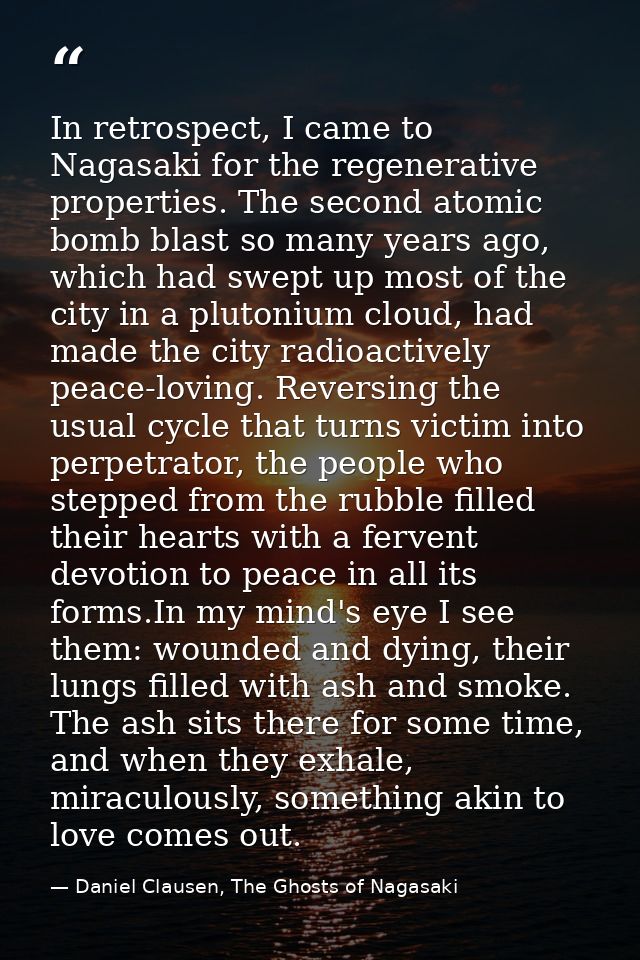 In retrospect, I came to Nagasaki for the regenerative properties. The second atomic bomb blast so many years ago, which — Daniel Clausen, The Ghosts of Nagasaki