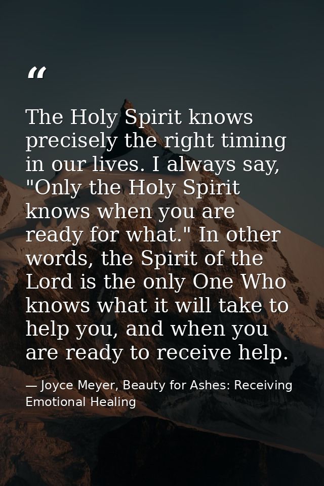 The Holy Spirit knows precisely the right timing in our lives. I always say, "Only the Holy Spirit knows when you are re — Joyce Meyer, Beauty for Ashes: Receiving Emotional Healing