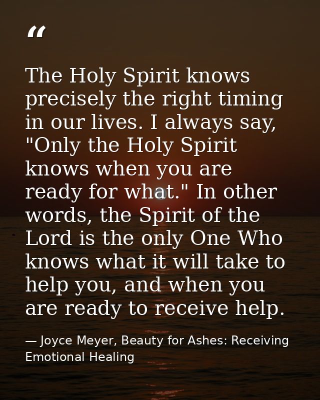 The Holy Spirit knows precisely the right timing in our lives. I always say, "Only the Holy Spirit knows when you are re — Joyce Meyer, Beauty for Ashes: Receiving Emotional Healing