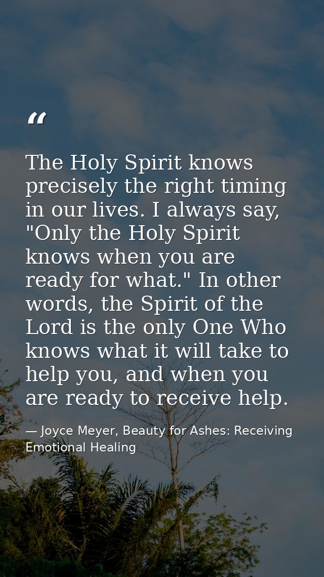 The Holy Spirit knows precisely the right timing in our lives. I always say, "Only the Holy Spirit knows when you are re — Joyce Meyer, Beauty for Ashes: Receiving Emotional Healing