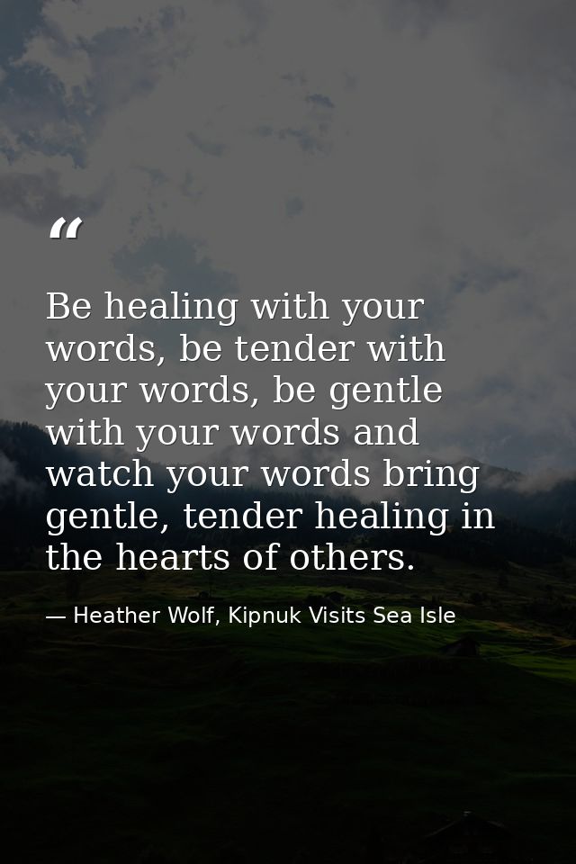Be healing with your words, be tender with your words, be gentle with your words and watch your words bring gentle, tend — Heather Wolf, Kipnuk Visits Sea Isle