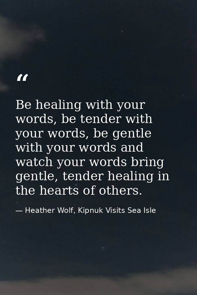 Be healing with your words, be tender with your words, be gentle with your words and watch your words bring gentle, tend — Heather Wolf, Kipnuk Visits Sea Isle