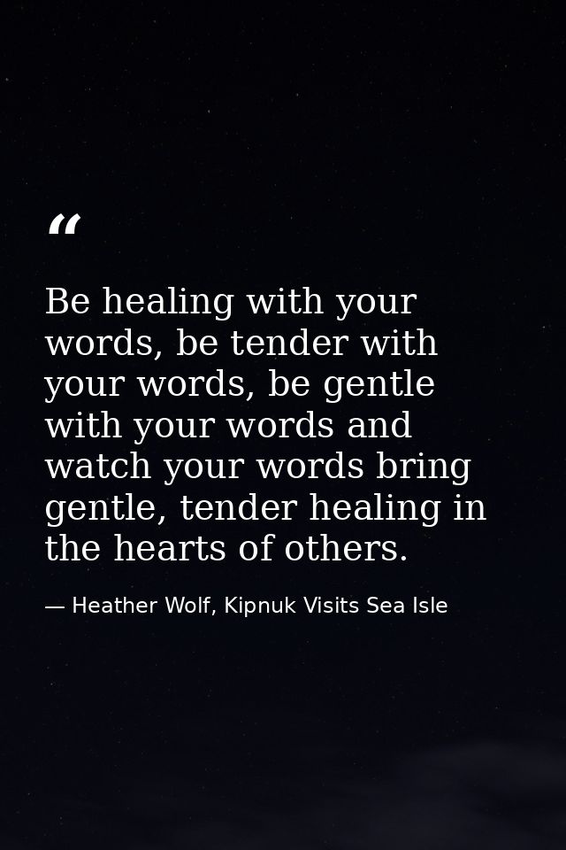 Be healing with your words, be tender with your words, be gentle with your words and watch your words bring gentle, tend — Heather Wolf, Kipnuk Visits Sea Isle