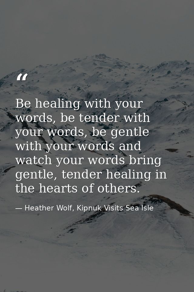 Be healing with your words, be tender with your words, be gentle with your words and watch your words bring gentle, tend — Heather Wolf, Kipnuk Visits Sea Isle