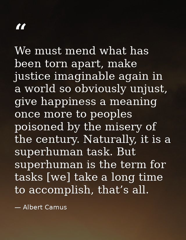 We must mend what has been torn apart, make justice imaginable again in a world so obviously unjust, give happiness a me — Albert Camus