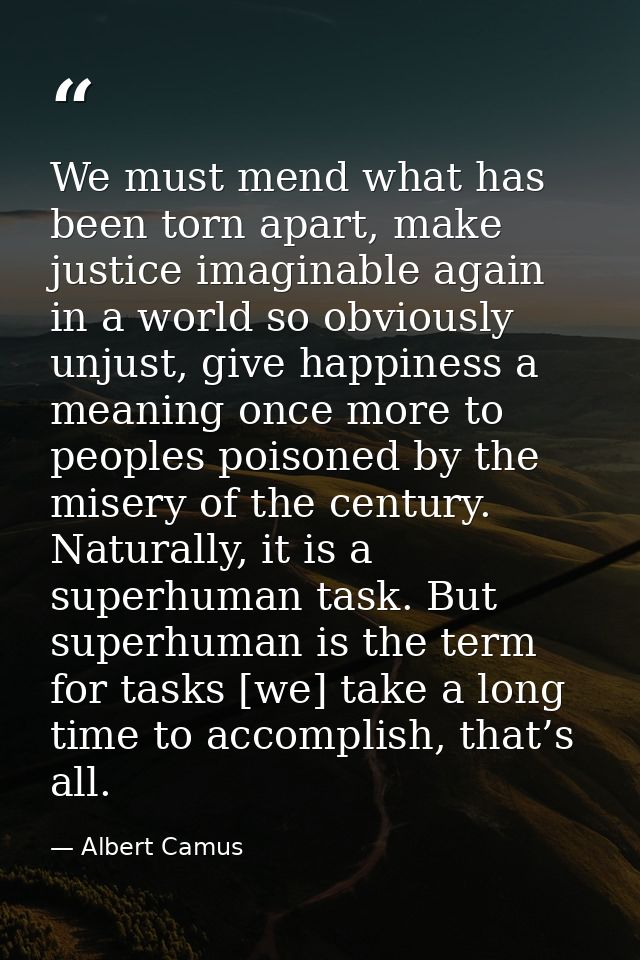 We must mend what has been torn apart, make justice imaginable again in a world so obviously unjust, give happiness a me — Albert Camus