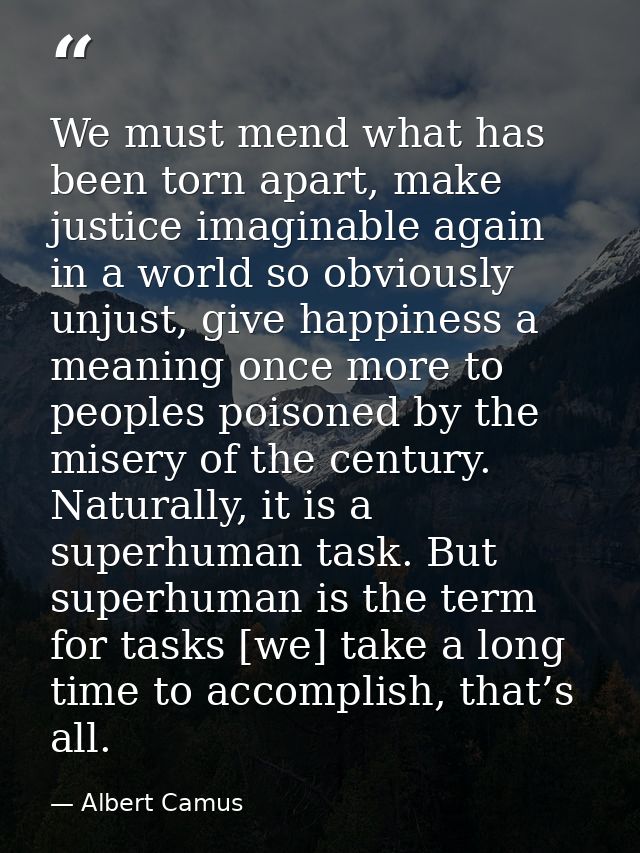We must mend what has been torn apart, make justice imaginable again in a world so obviously unjust, give happiness a me — Albert Camus
