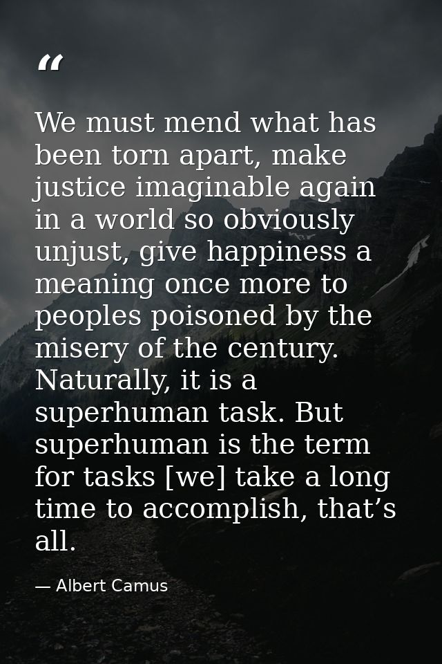 We must mend what has been torn apart, make justice imaginable again in a world so obviously unjust, give happiness a me — Albert Camus