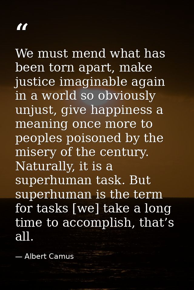 We must mend what has been torn apart, make justice imaginable again in a world so obviously unjust, give happiness a me — Albert Camus
