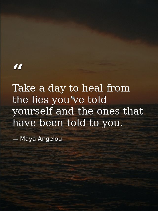 Take a day to heal from the lies you’ve told yourself and the ones that have been told to you. — Maya Angelou
