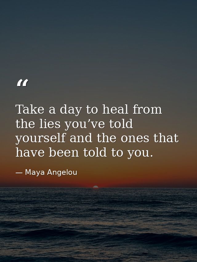 Take a day to heal from the lies you’ve told yourself and the ones that have been told to you. — Maya Angelou