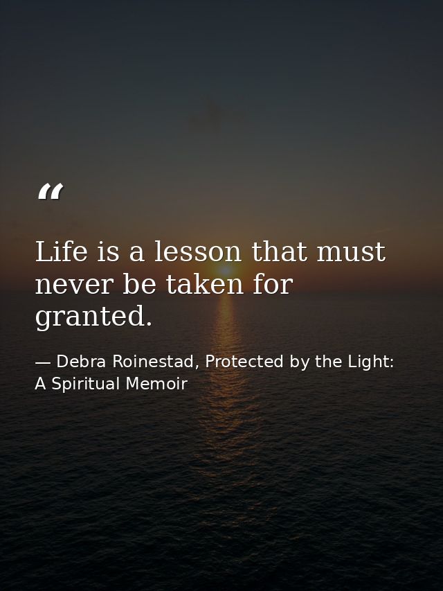 Life is a lesson that must never be taken for granted. — Debra Roinestad, Protected by the Light: A Spiritual Memoir