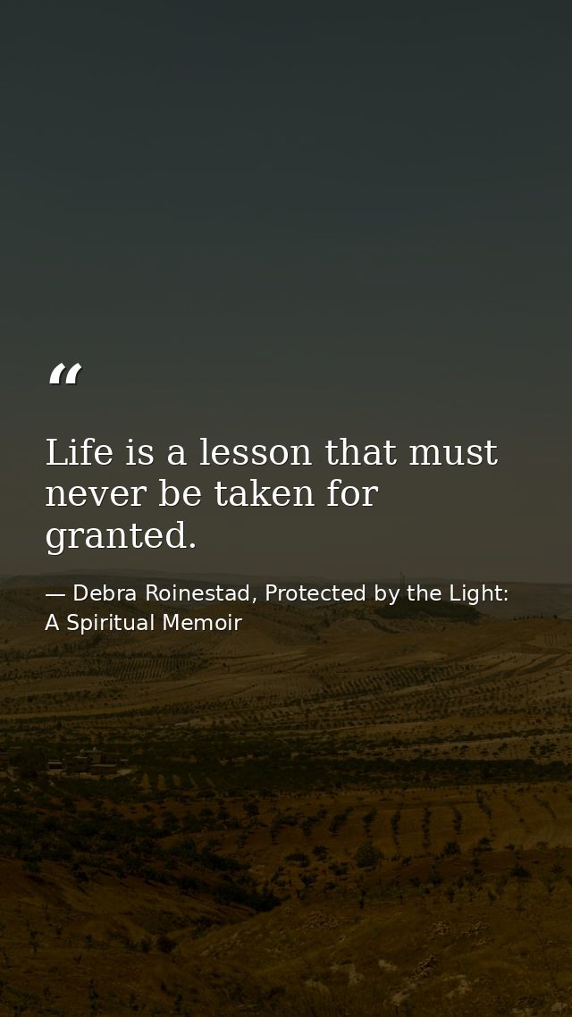 Life is a lesson that must never be taken for granted. — Debra Roinestad, Protected by the Light: A Spiritual Memoir