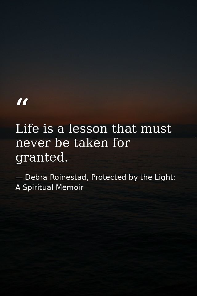 Life is a lesson that must never be taken for granted. — Debra Roinestad, Protected by the Light: A Spiritual Memoir