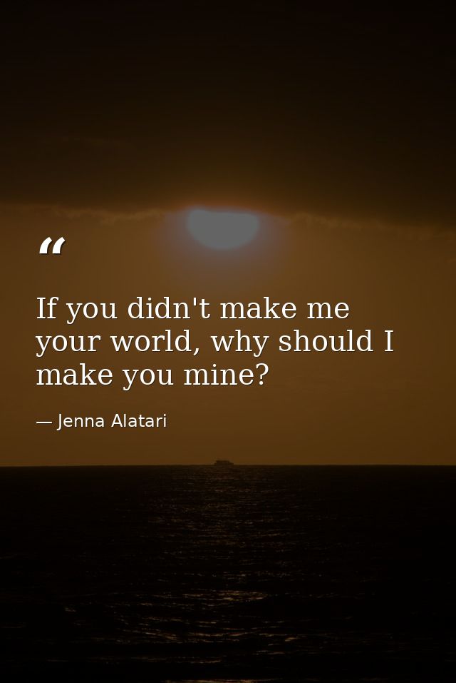 If you didn't make me your world, why should I make you mine? — Jenna Alatari