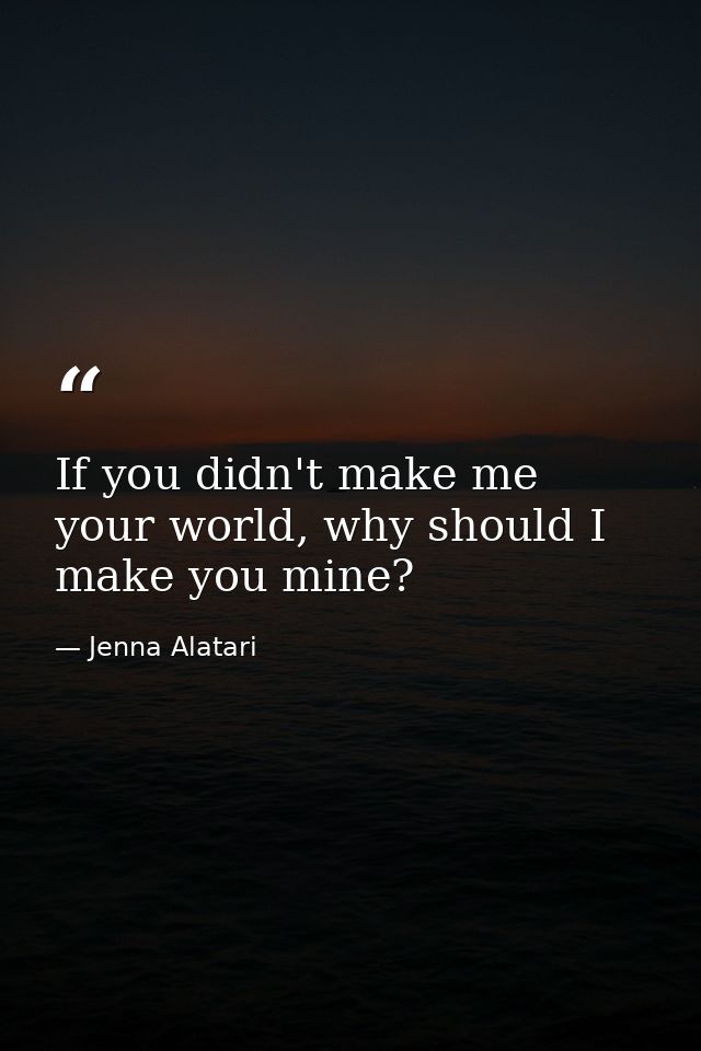 If you didn't make me your world, why should I make you mine? — Jenna Alatari