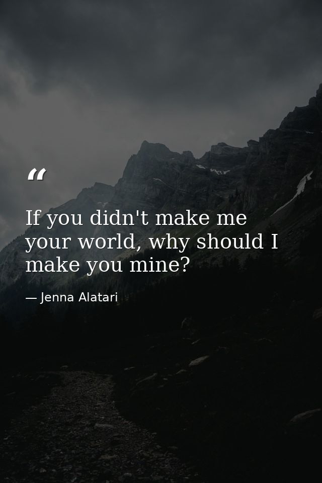 If you didn't make me your world, why should I make you mine? — Jenna Alatari
