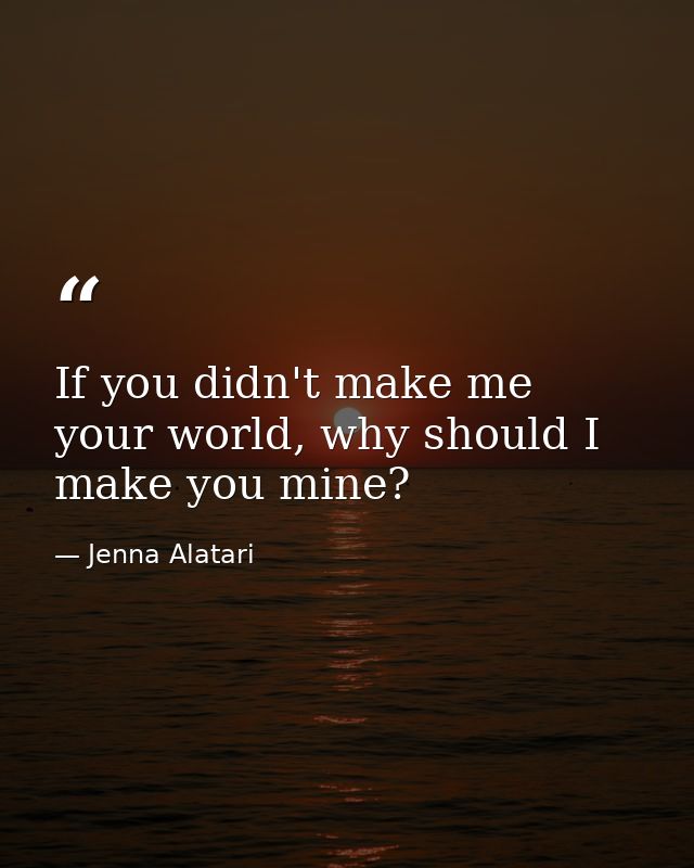 If you didn't make me your world, why should I make you mine? — Jenna Alatari