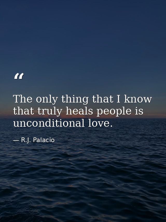 The only thing that I know that truly heals people is unconditional love. — R.J. Palacio