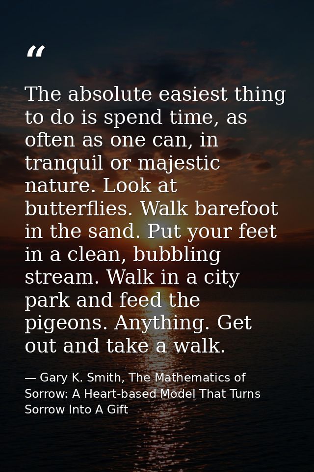 The absolute easiest thing to do is spend time, as often as one can, in tranquil or majestic nature. Look at butterflies — Gary K. Smith, The Mathematics of Sorrow: A Heart-based Model That Turns Sorrow Into A Gift