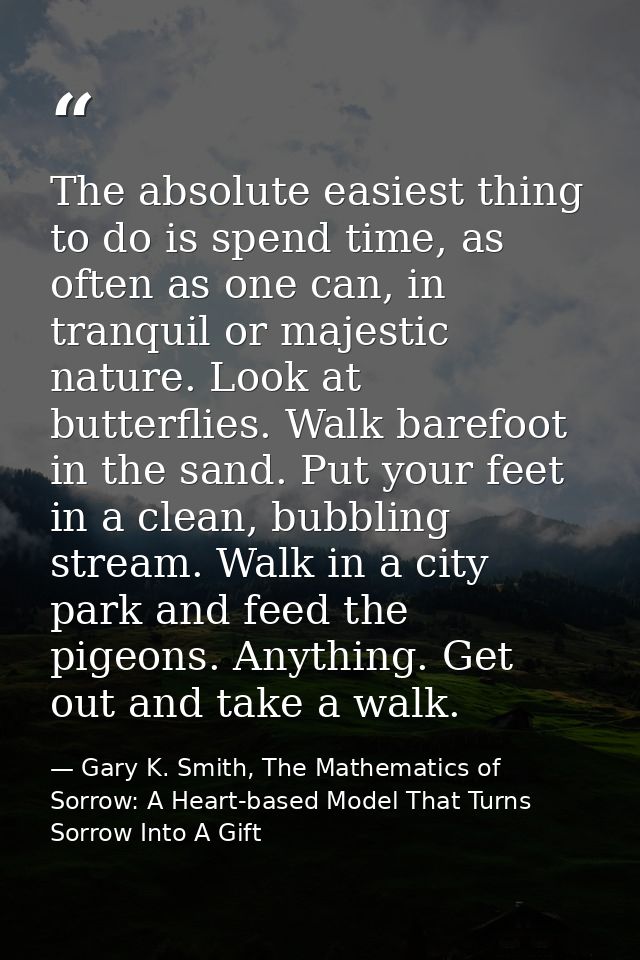 The absolute easiest thing to do is spend time, as often as one can, in tranquil or majestic nature. Look at butterflies — Gary K. Smith, The Mathematics of Sorrow: A Heart-based Model That Turns Sorrow Into A Gift