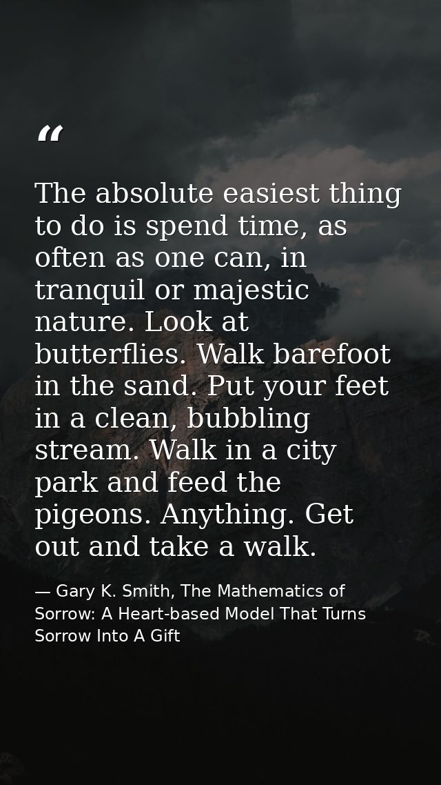 The absolute easiest thing to do is spend time, as often as one can, in tranquil or majestic nature. Look at butterflies — Gary K. Smith, The Mathematics of Sorrow: A Heart-based Model That Turns Sorrow Into A Gift
