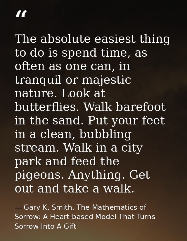 The absolute easiest thing to do is spend time, as often as one can, in tranquil or majestic nature. Look at butterflies — Gary K. Smith, The Mathematics of Sorrow: A Heart-based Model That Turns Sorrow Into A Gift