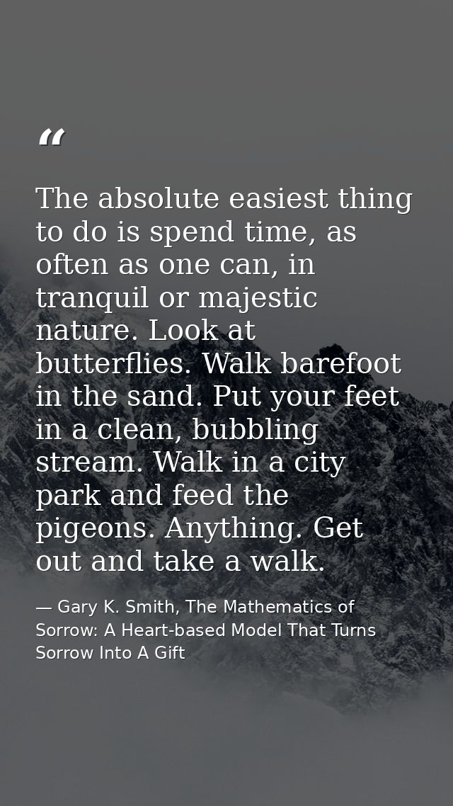 The absolute easiest thing to do is spend time, as often as one can, in tranquil or majestic nature. Look at butterflies — Gary K. Smith, The Mathematics of Sorrow: A Heart-based Model That Turns Sorrow Into A Gift