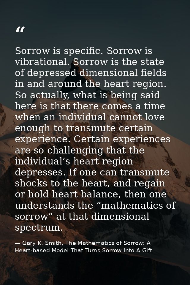 Sorrow is specific. Sorrow is vibrational. Sorrow is the state of depressed dimensional fields in and around the heart r — Gary K. Smith, The Mathematics of Sorrow: A Heart-based Model That Turns Sorrow Into A Gift
