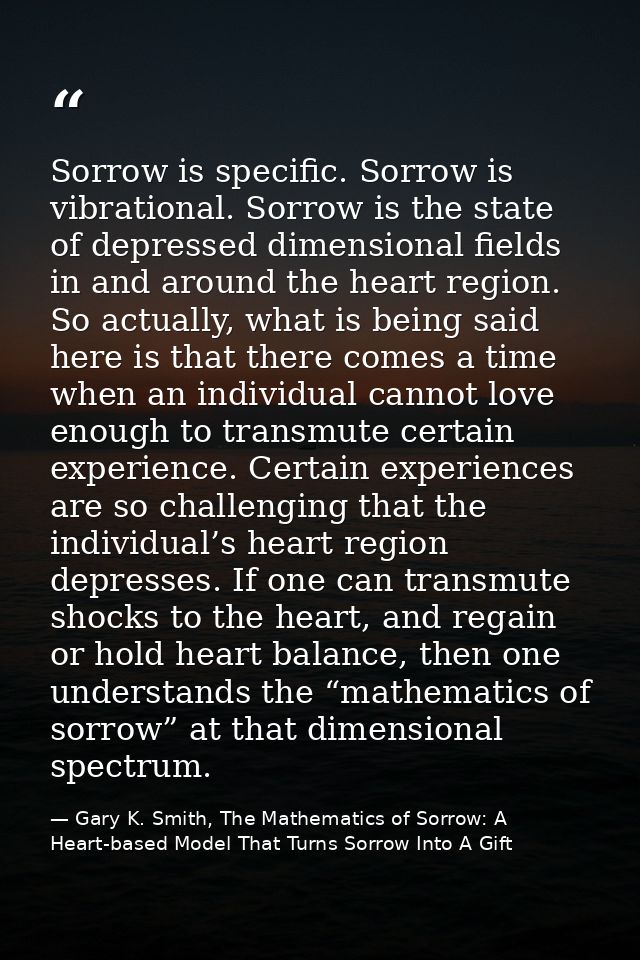 Sorrow is specific. Sorrow is vibrational. Sorrow is the state of depressed dimensional fields in and around the heart r — Gary K. Smith, The Mathematics of Sorrow: A Heart-based Model That Turns Sorrow Into A Gift