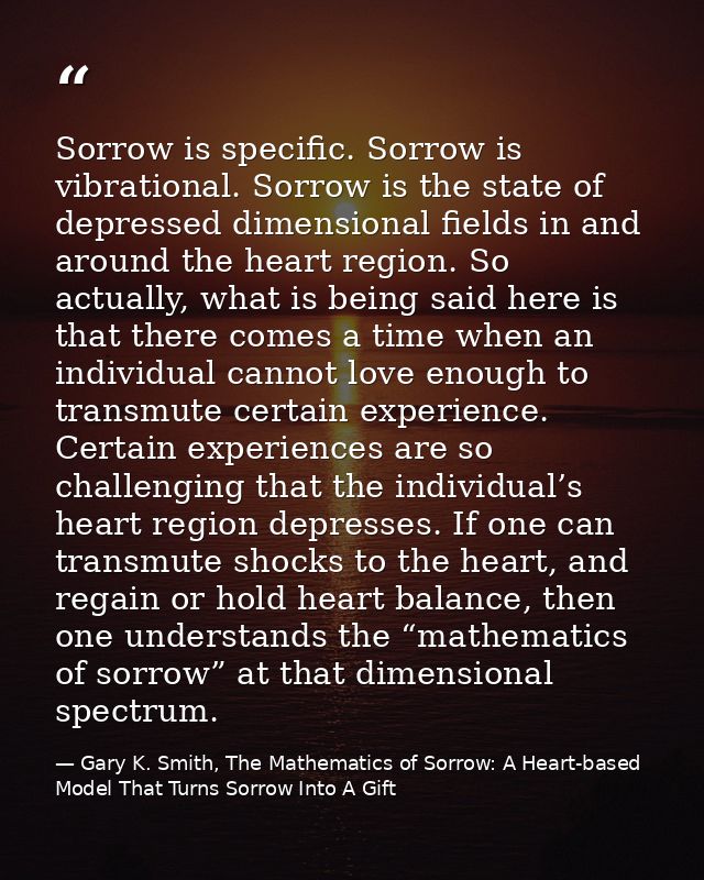 Sorrow is specific. Sorrow is vibrational. Sorrow is the state of depressed dimensional fields in and around the heart r — Gary K. Smith, The Mathematics of Sorrow: A Heart-based Model That Turns Sorrow Into A Gift