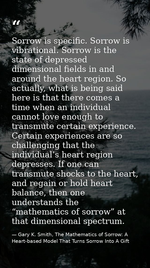 Sorrow is specific. Sorrow is vibrational. Sorrow is the state of depressed dimensional fields in and around the heart r — Gary K. Smith, The Mathematics of Sorrow: A Heart-based Model That Turns Sorrow Into A Gift