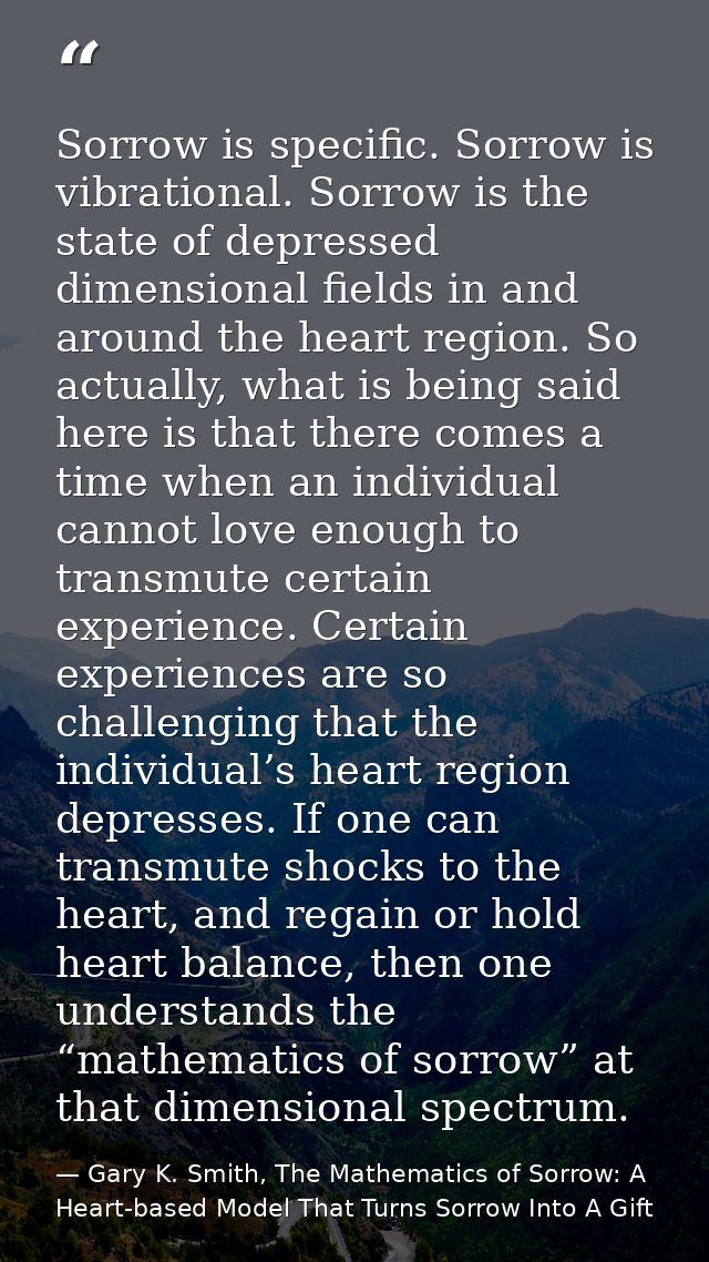 Sorrow is specific. Sorrow is vibrational. Sorrow is the state of depressed dimensional fields in and around the heart r — Gary K. Smith, The Mathematics of Sorrow: A Heart-based Model That Turns Sorrow Into A Gift