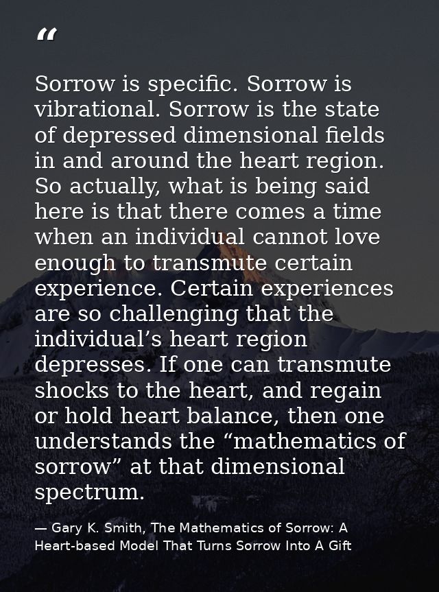 Sorrow is specific. Sorrow is vibrational. Sorrow is the state of depressed dimensional fields in and around the heart r — Gary K. Smith, The Mathematics of Sorrow: A Heart-based Model That Turns Sorrow Into A Gift