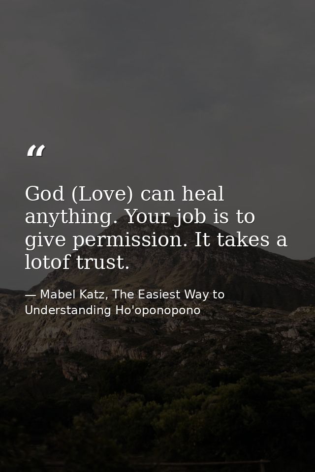 God (Love) can heal anything. Your job is to give permission. It takes a lotof trust. — Mabel Katz, The Easiest Way to Understanding Ho'oponopono