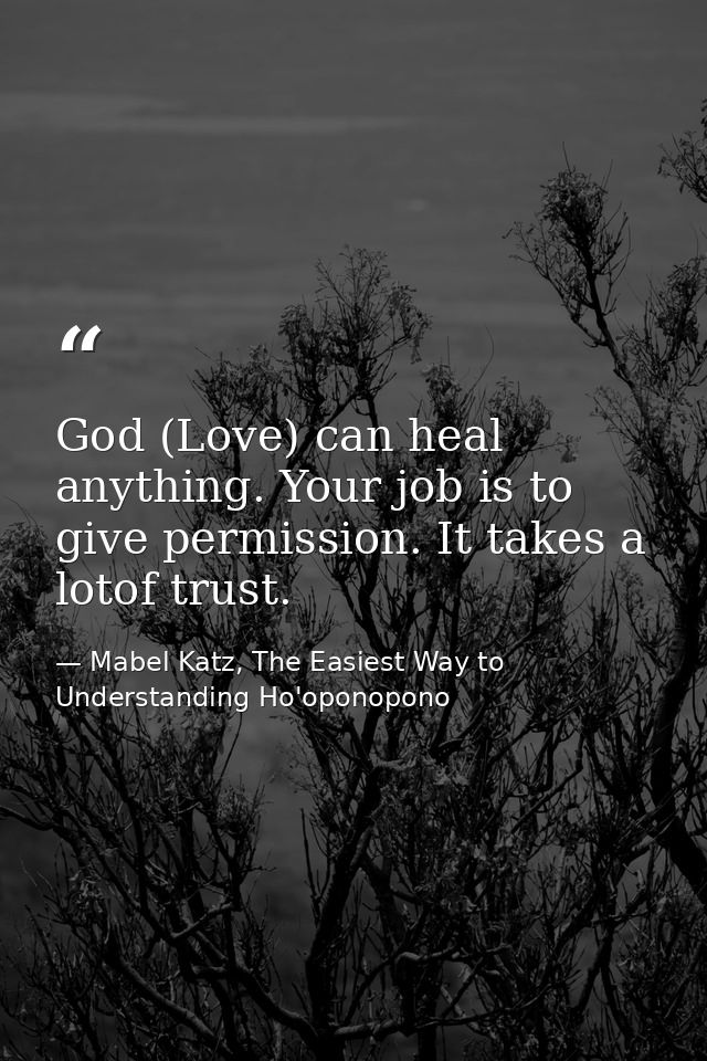 God (Love) can heal anything. Your job is to give permission. It takes a lotof trust. — Mabel Katz, The Easiest Way to Understanding Ho'oponopono