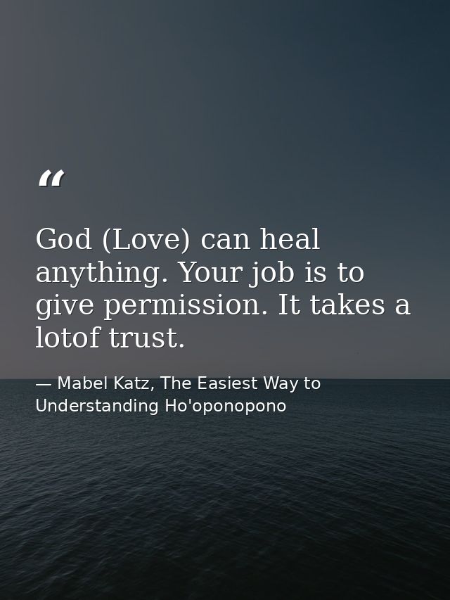 God (Love) can heal anything. Your job is to give permission. It takes a lotof trust. — Mabel Katz, The Easiest Way to Understanding Ho'oponopono