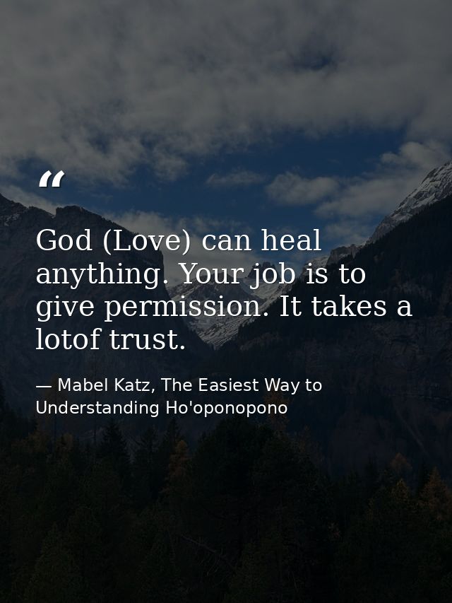 God (Love) can heal anything. Your job is to give permission. It takes a lotof trust. — Mabel Katz, The Easiest Way to Understanding Ho'oponopono